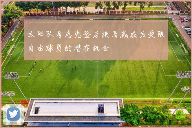 太阳队考虑先签后换马威成为受限自由球员的潜在机会