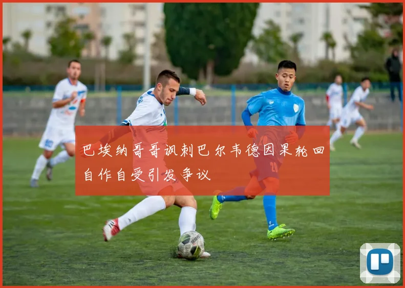 巴埃纳哥哥讽刺巴尔韦德因果轮回自作自受引发争议