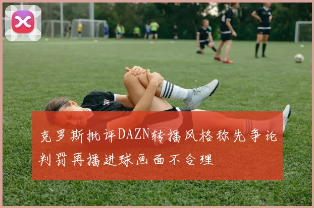 克罗斯批评DAZN转播风格称先争论判罚再播进球画面不合理