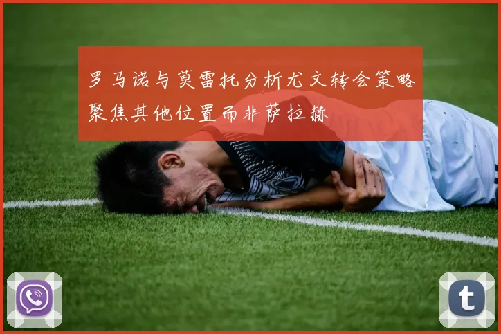 罗马诺与莫雷托分析尤文转会策略聚焦其他位置而非萨拉赫