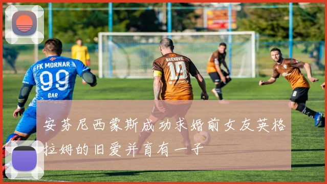 安芬尼西蒙斯成功求婚前女友英格拉姆的旧爱并育有一子