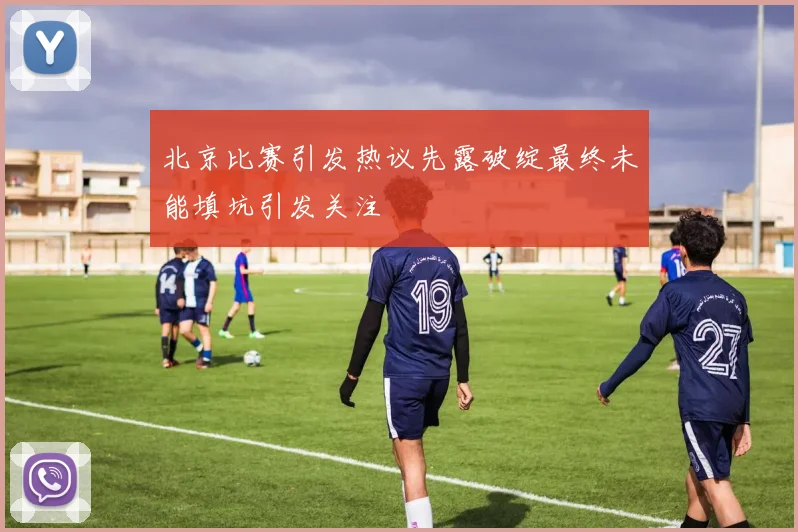 北京比赛引发热议先露破绽最终未能填坑引发关注