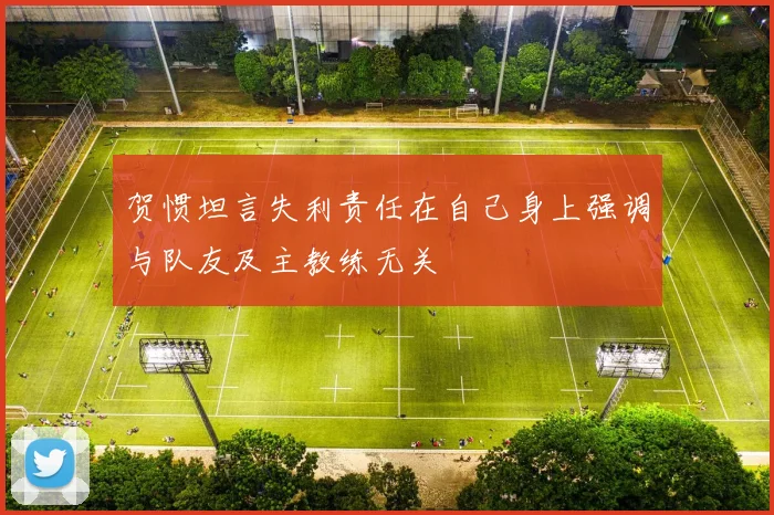 贺惯坦言失利责任在自己身上强调与队友及主教练无关