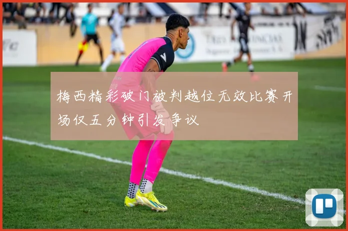 梅西精彩破门被判越位无效比赛开场仅五分钟引发争议