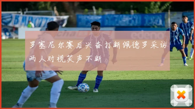 罗塞尼尔赛后兴奋打断佩德罗采访两人对视笑声不断
