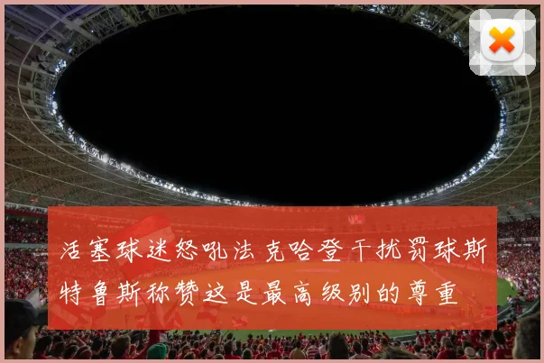 活塞球迷怒吼法克哈登干扰罚球斯特鲁斯称赞这是最高级别的尊重