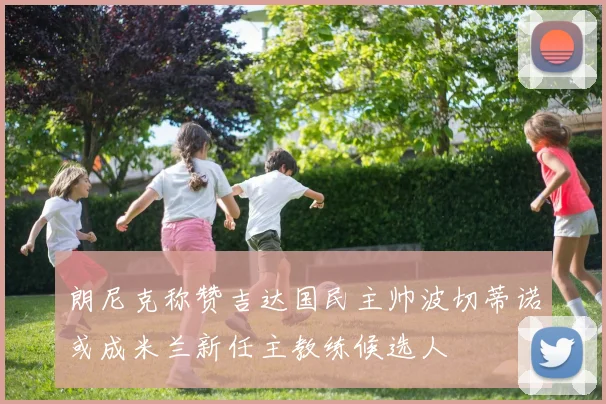 朗尼克称赞吉达国民主帅波切蒂诺或成米兰新任主教练候选人