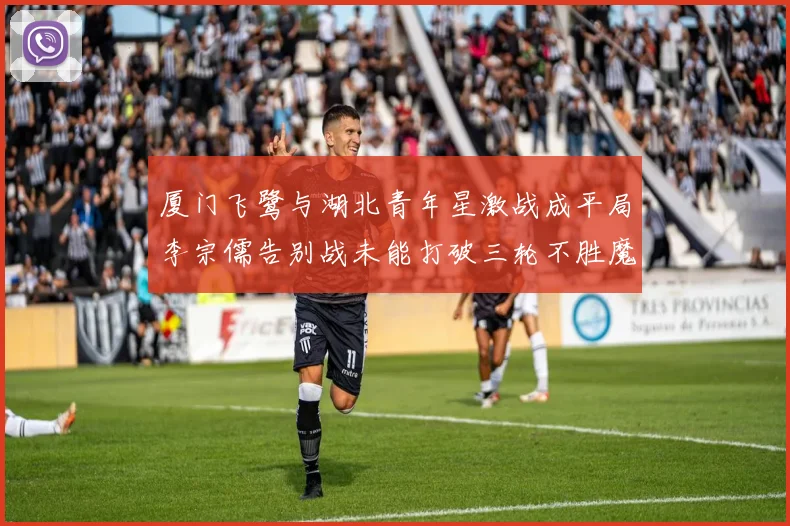 厦门飞鹭与湖北青年星激战成平局李宗儒告别战未能打破三轮不胜魔咒